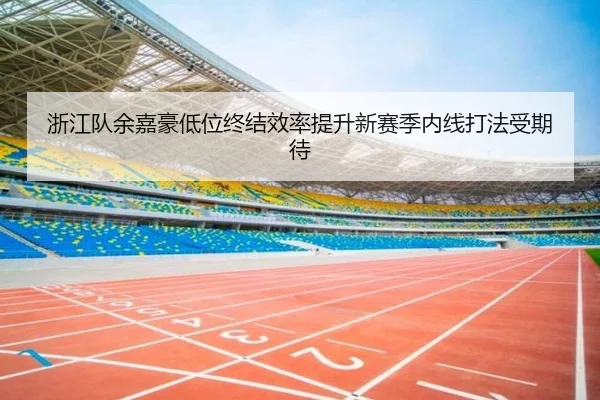 浙江队余嘉豪低位终结效率提升新赛季内线打法受期待